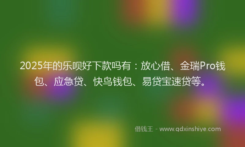2025年的乐呗好下款吗有：放心借、金瑞Pro钱包、应急贷、快鸟钱包、易贷宝速贷等。