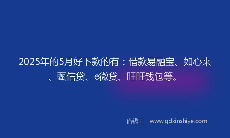2025年的5月好下款的有：借款易融宝、如心来、甄信贷、e微贷、旺旺钱包等。