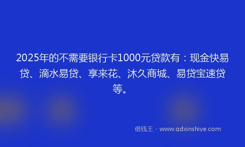 2025年的不需要银行卡1000元贷款有：现金快易贷、滴水易贷、享来花、沐久商城、易贷宝速贷等。