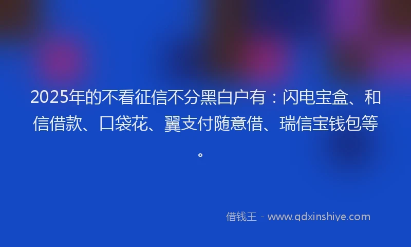 2025年的不看征信不分黑白户有：闪电宝盒、和信借款、口袋花、翼支付随意借、瑞信宝钱包等。