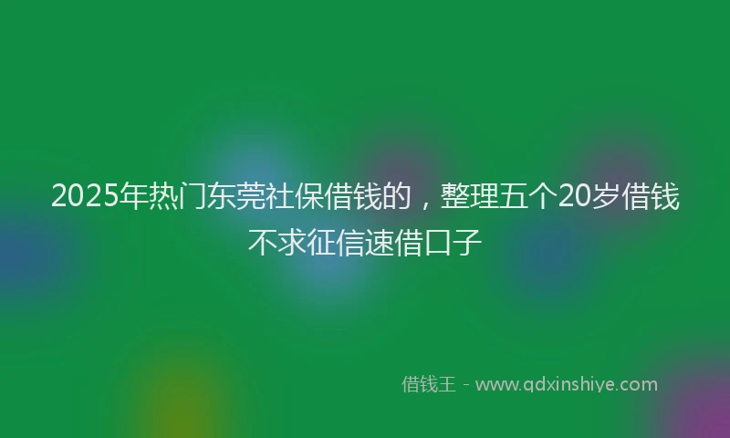 2025年热门东莞社保借钱的，整理五个20岁借钱不求征信速借口子