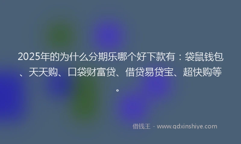 2025年的为什么分期乐哪个好下款有：袋鼠钱包、天天购、口袋财富贷、借贷易贷宝、超快购等。