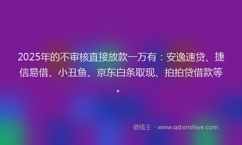 2025年的不审核直接放款一万有：安逸速贷、捷信易借、小丑鱼、京东白条取现、拍拍贷借款等。