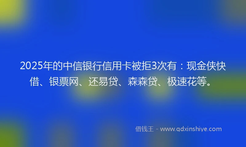2025年的中信银行信用卡被拒3次有：现金侠快借、银票网、还易贷、森森贷、极速花等。