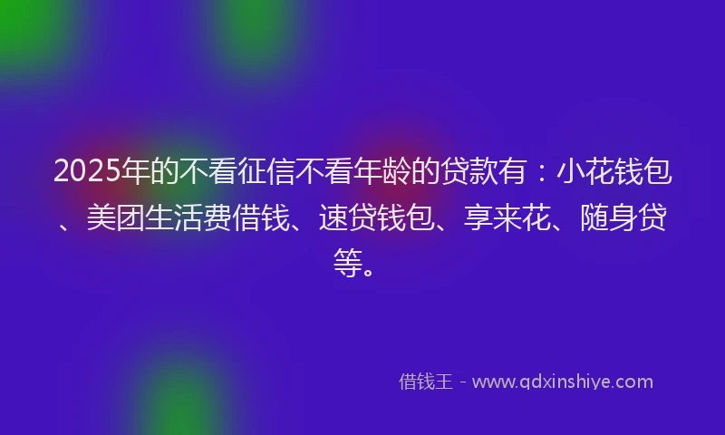 2025年的不看征信不看年龄的贷款有：小花钱包、美团生活费借钱、速贷钱包、享来花、随身贷等。