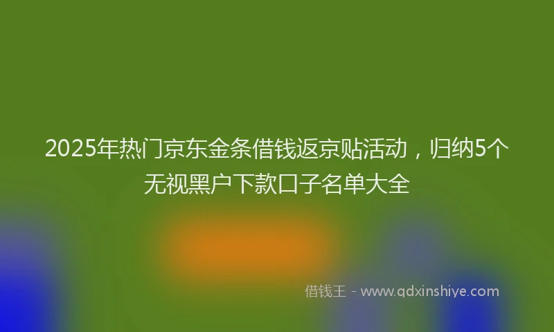 2025年热门京东金条借钱返京贴活动，归纳5个无视黑户下款口子名单大全
