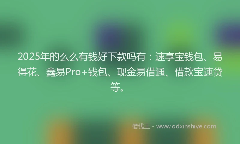 2025年的么么有钱好下款吗有：速享宝钱包、易得花、鑫易Pro+钱包、现金易借通、借款宝速贷等。