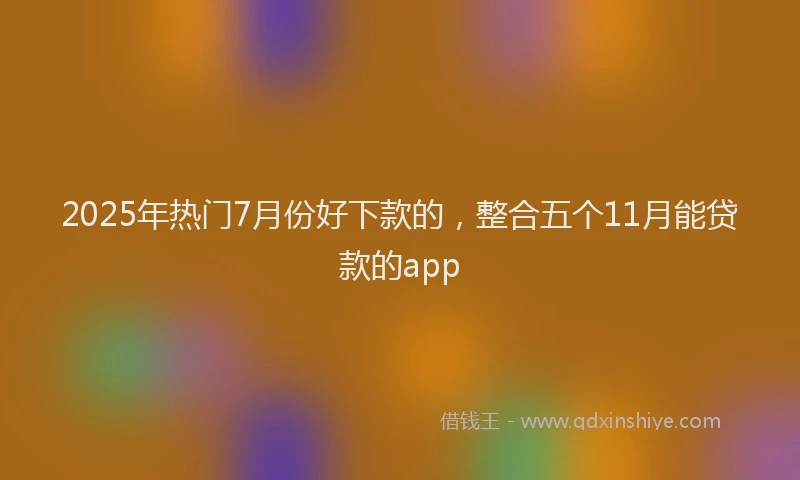 2025年热门7月份好下款的，整合五个11月能贷款的app