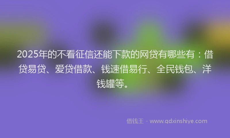 2025年的不看征信还能下款的网贷有哪些有：借贷易贷、爱贷借款、钱速借易行、全民钱包、洋钱罐等。