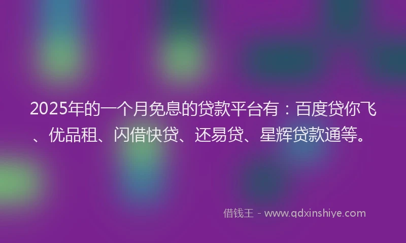 2025年的一个月免息的贷款平台有：百度贷你飞、优品租、闪借快贷、还易贷、星辉贷款通等。
