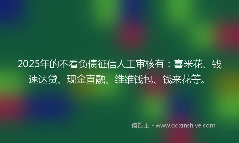 2025年的不看负债征信人工审核有：喜米花、钱速达贷、现金直融、维维钱包、钱来花等。