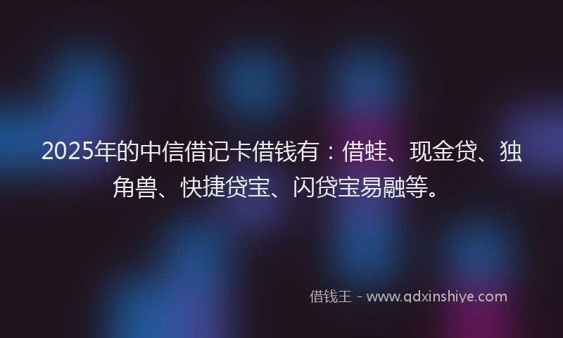 2025年的中信借记卡借钱有：借蛙、现金贷、独角兽、快捷贷宝、闪贷宝易融等。