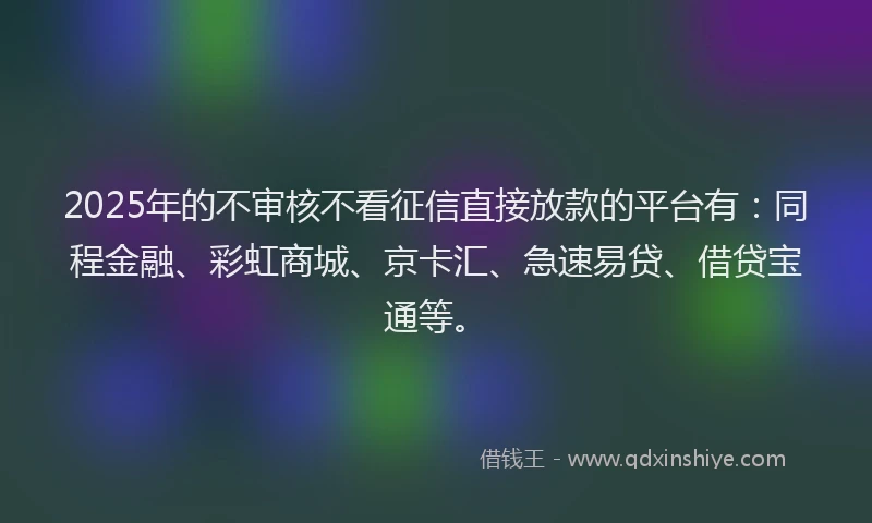 2025年的不审核不看征信直接放款的平台有：同程金融、彩虹商城、京卡汇、急速易贷、借贷宝通等。