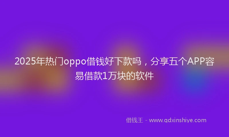 2025年热门oppo借钱好下款吗，分享五个APP容易借款1万块的软件