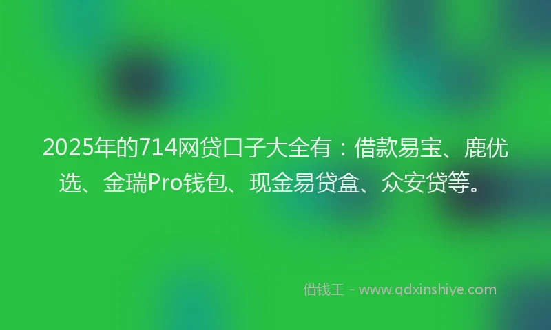 2025年的714网贷口子大全有：借款易宝、鹿优选、金瑞Pro钱包、现金易贷盒、众安贷等。