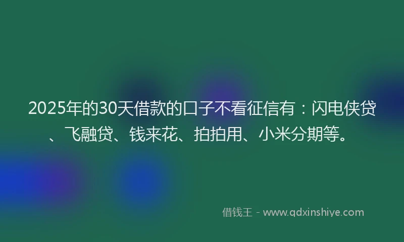 2025年的30天借款的口子不看征信有：闪电侠贷、飞融贷、钱来花、拍拍用、小米分期等。