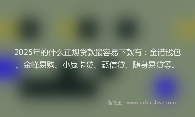 2025年的什么正规贷款最容易下款有：金诺钱包、金峰易购、小赢卡贷、甄信贷、随身易贷等。
