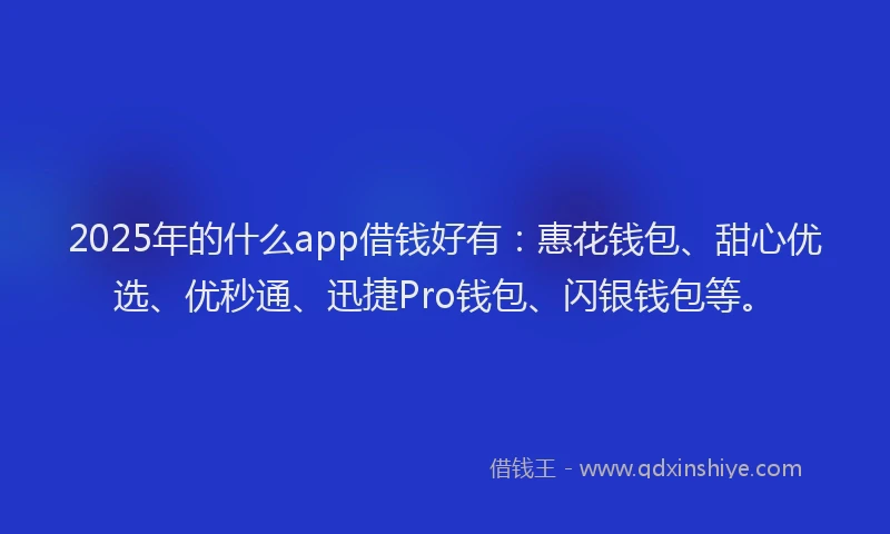 2025年的什么app借钱好有：惠花钱包、甜心优选、优秒通、迅捷Pro钱包、闪银钱包等。