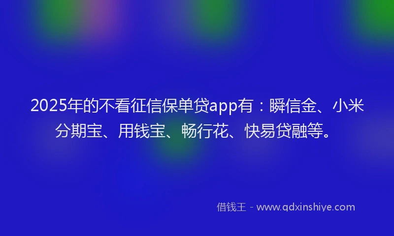 2025年的不看征信保单贷app有：瞬信金、小米分期宝、用钱宝、畅行花、快易贷融等。