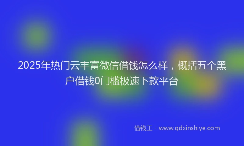 2025年热门云丰富微信借钱怎么样，概括五个黑户借钱0门槛极速下款平台