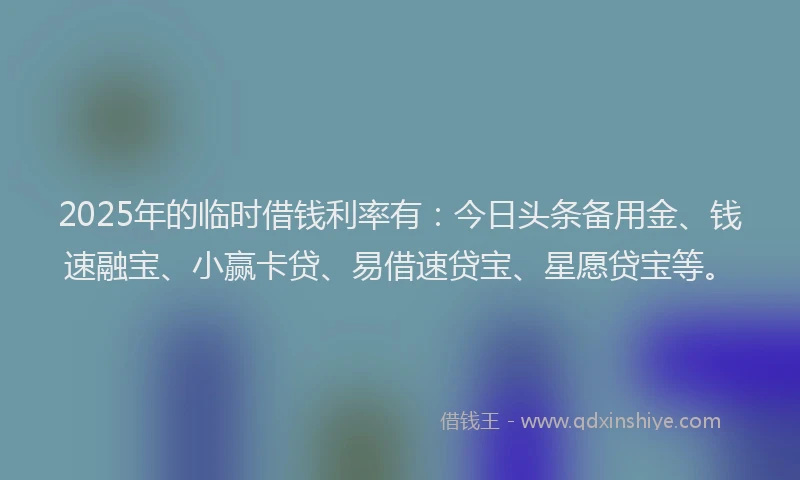 2025年的临时借钱利率有：今日头条备用金、钱速融宝、小赢卡贷、易借速贷宝、星愿贷宝等。