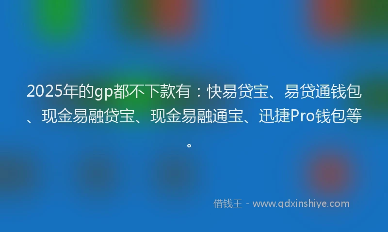 2025年的gp都不下款有：快易贷宝、易贷通钱包、现金易融贷宝、现金易融通宝、迅捷Pro钱包等。