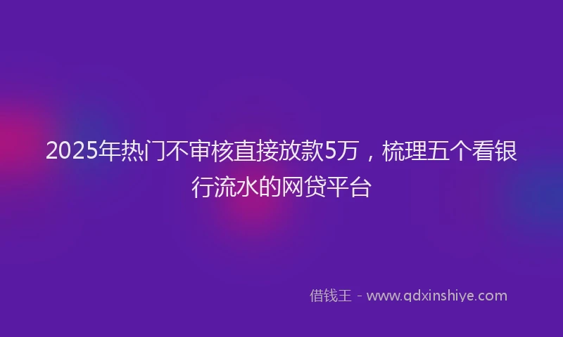 2025年热门不审核直接放款5万，梳理五个看银行流水的网贷平台
