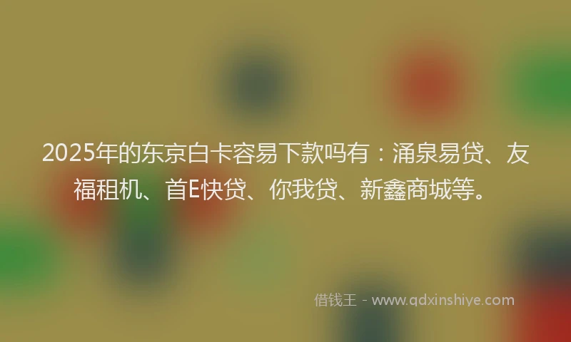 2025年的东京白卡容易下款吗有：涌泉易贷、友福租机、首E快贷、你我贷、新鑫商城等。
