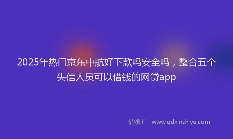 2025年热门京东中航好下款吗安全吗，整合五个失信人员可以借钱的网贷app