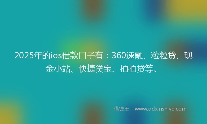 2025年的ios借款口子有：360速融、粒粒贷、现金小站、快捷贷宝、拍拍贷等。