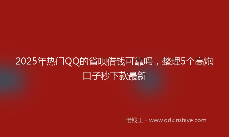 2025年热门QQ的省呗借钱可靠吗，整理5个高炮口子秒下款最新