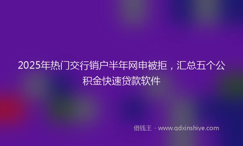 2025年热门交行销户半年网申被拒，汇总五个公积金快速贷款软件