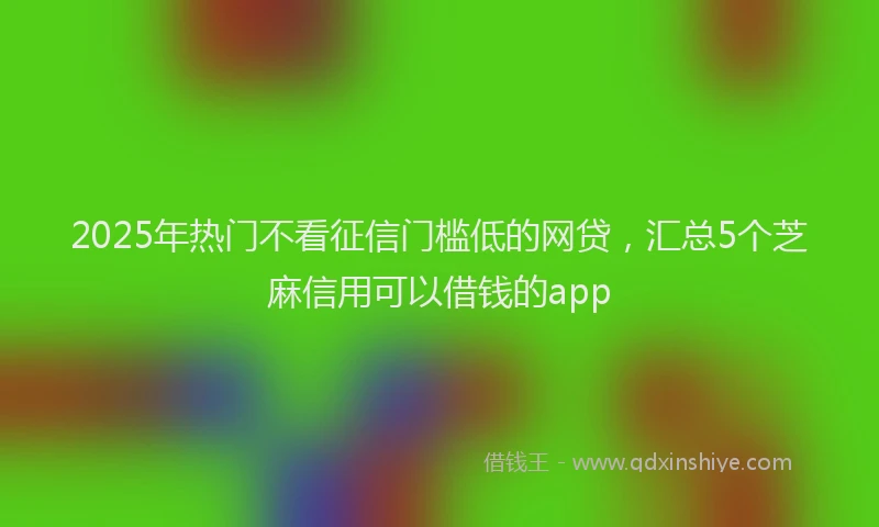 2025年热门不看征信门槛低的网贷，汇总5个芝麻信用可以借钱的app