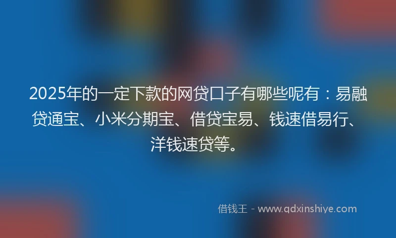 2025年的一定下款的网贷口子有哪些呢有：易融贷通宝、小米分期宝、借贷宝易、钱速借易行、洋钱速贷等。