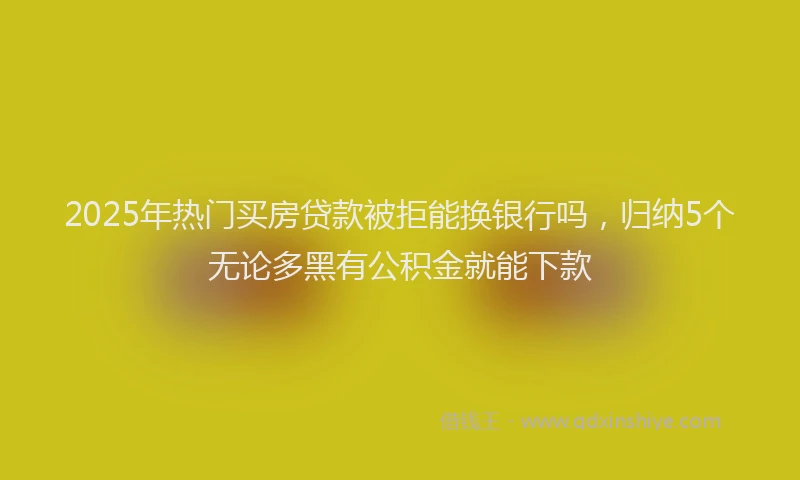 2025年热门买房贷款被拒能换银行吗，归纳5个无论多黑有公积金就能下款
