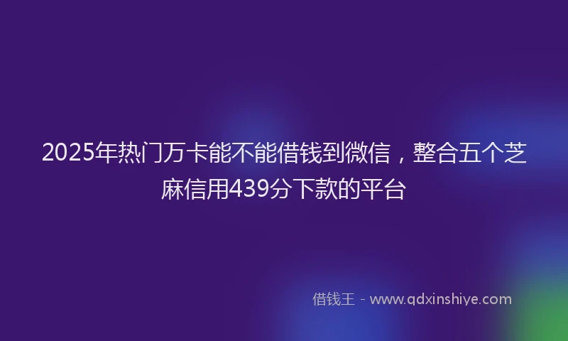 2025年热门万卡能不能借钱到微信，整合五个芝麻信用439分下款的平台