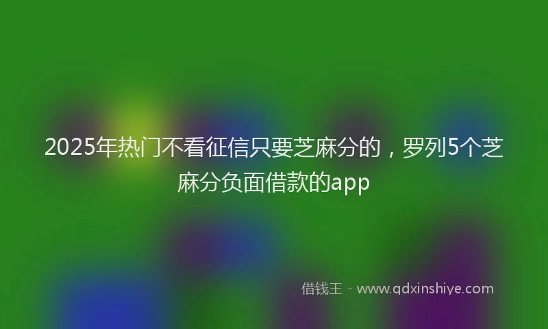 2025年热门不看征信只要芝麻分的，罗列5个芝麻分负面借款的app