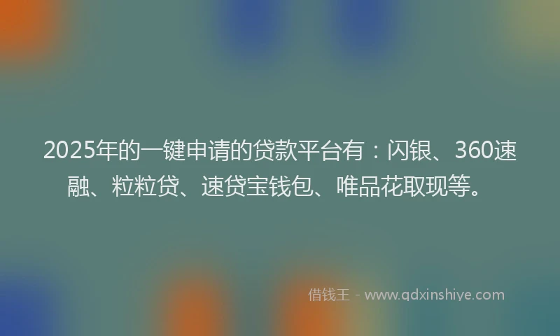 2025年的一键申请的贷款平台有：闪银、360速融、粒粒贷、速贷宝钱包、唯品花取现等。