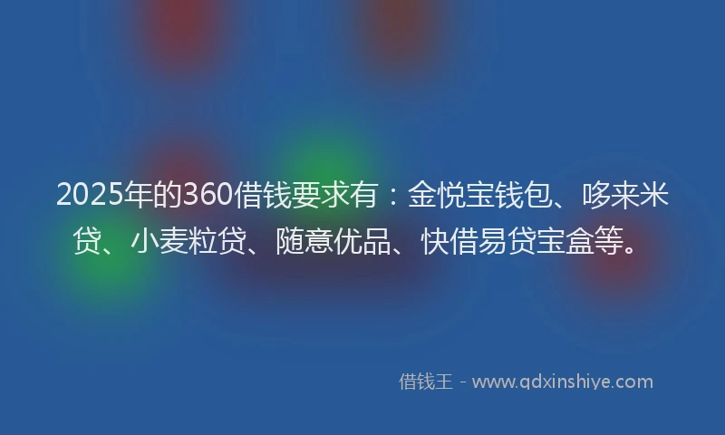 2025年的360借钱要求有：金悦宝钱包、哆来米贷、小麦粒贷、随意优品、快借易贷宝盒等。