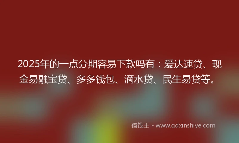 2025年的一点分期容易下款吗有：爱达速贷、现金易融宝贷、多多钱包、滴水贷、民生易贷等。