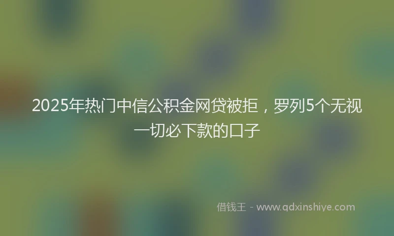 2025年热门中信公积金网贷被拒，罗列5个无视一切必下款的口子
