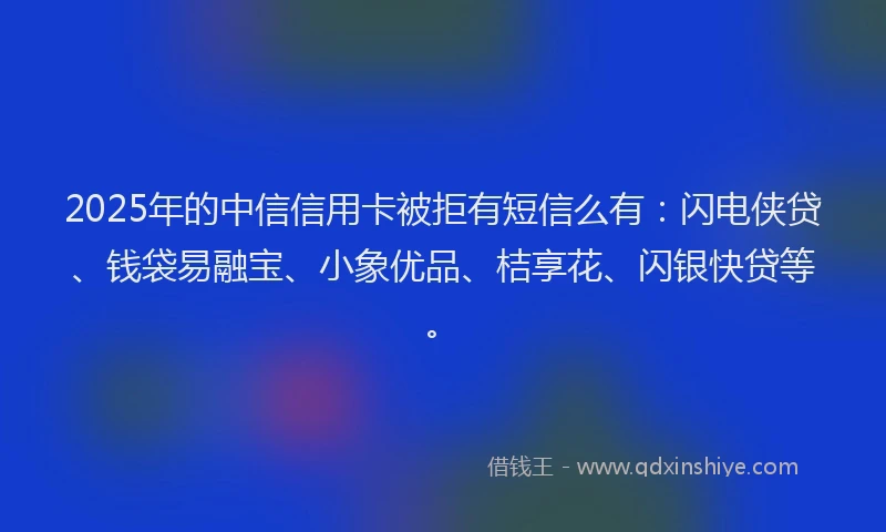 2025年的中信信用卡被拒有短信么有：闪电侠贷、钱袋易融宝、小象优品、桔享花、闪银快贷等。