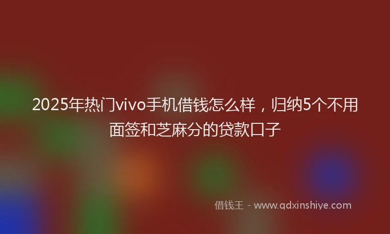 2025年热门vivo手机借钱怎么样，归纳5个不用面签和芝麻分的贷款口子