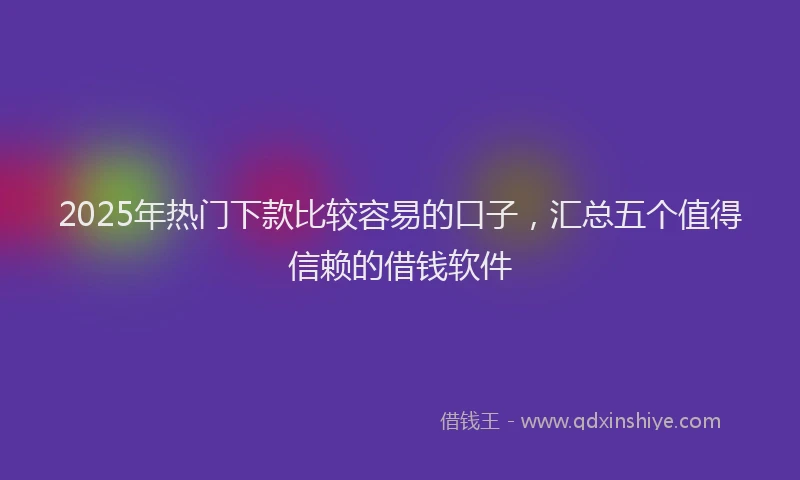2025年热门下款比较容易的口子，汇总五个值得信赖的借钱软件