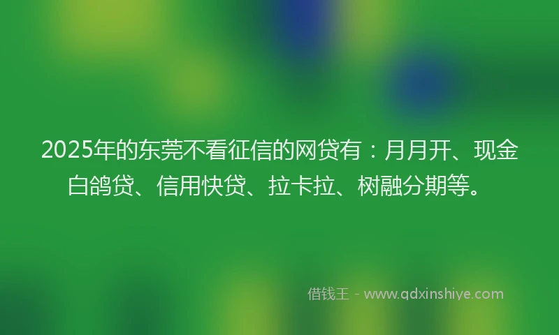 2025年的东莞不看征信的网贷有：月月开、现金白鸽贷、信用快贷、拉卡拉、树融分期等。