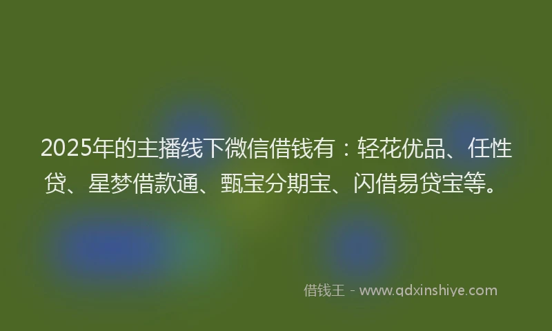 2025年的主播线下微信借钱有：轻花优品、任性贷、星梦借款通、甄宝分期宝、闪借易贷宝等。
