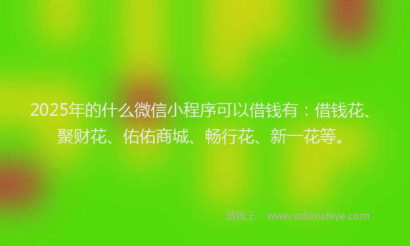 2025年的什么微信小程序可以借钱有：借钱花、聚财花、佑佑商城、畅行花、新一花等。