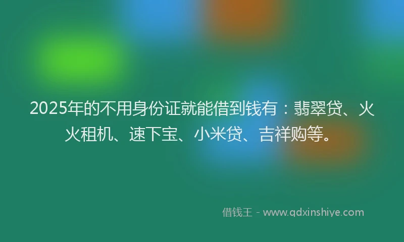 2025年的不用身份证就能借到钱有：翡翠贷、火火租机、速下宝、小米贷、吉祥购等。