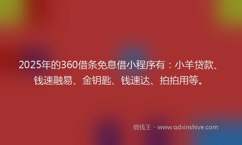 2025年的360借条免息借小程序有：小羊贷款、钱速融易、金钥匙、钱速达、拍拍用等。