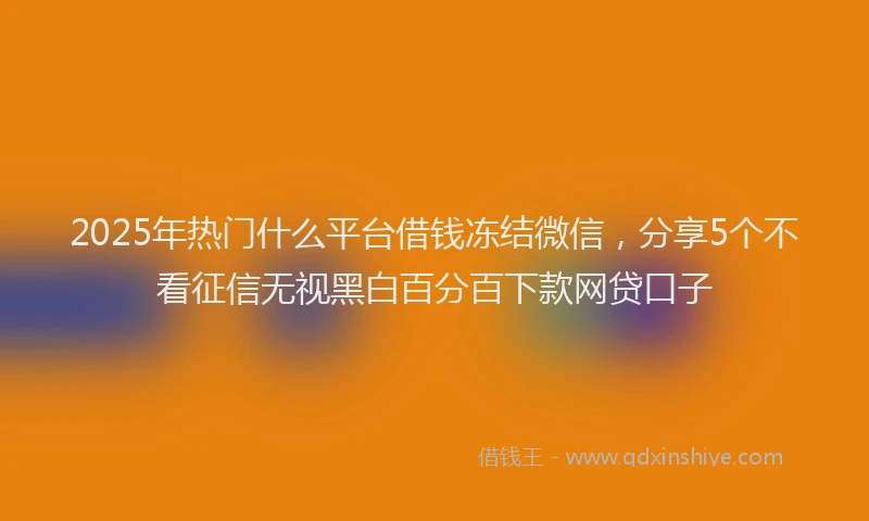 2025年热门什么平台借钱冻结微信，分享5个不看征信无视黑白百分百下款网贷口子